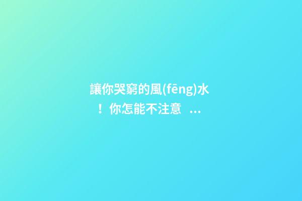 讓你哭窮的風(fēng)水！你怎能不注意？